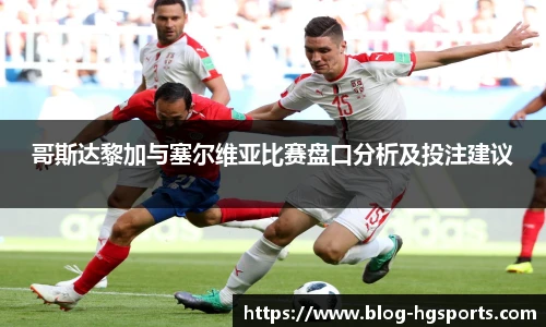 哥斯达黎加与塞尔维亚比赛盘口分析及投注建议