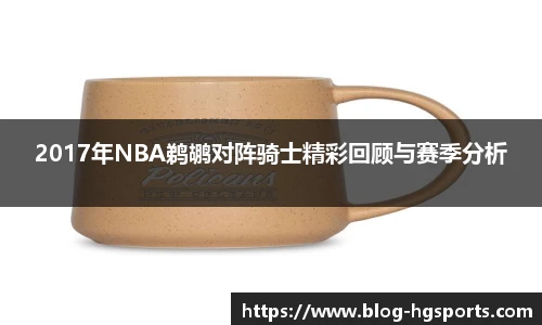2017年NBA鹈鹕对阵骑士精彩回顾与赛季分析