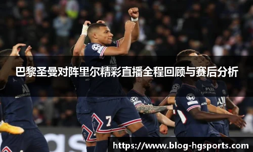 巴黎圣曼对阵里尔精彩直播全程回顾与赛后分析
